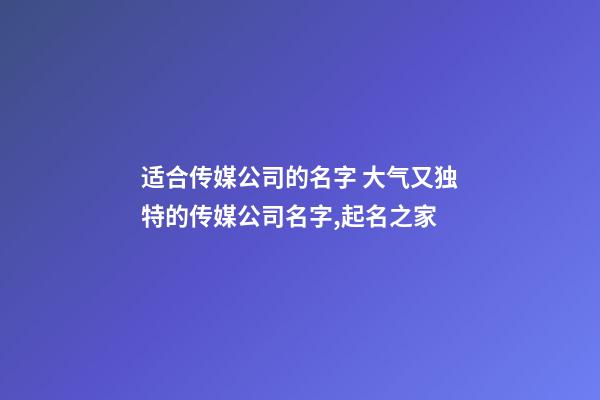 适合传媒公司的名字 大气又独特的传媒公司名字,起名之家